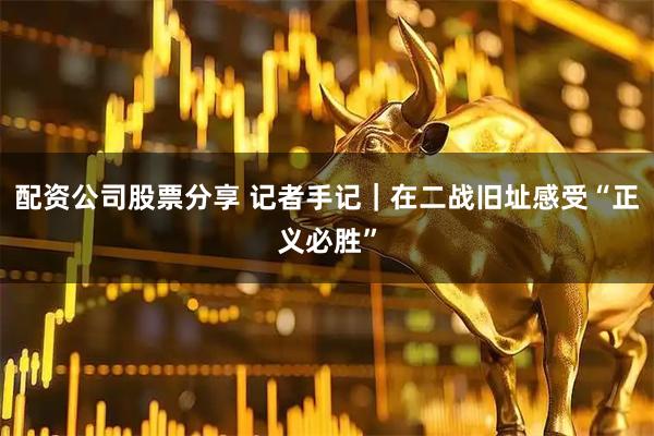 配资公司股票分享 记者手记｜在二战旧址感受“正义必胜”
