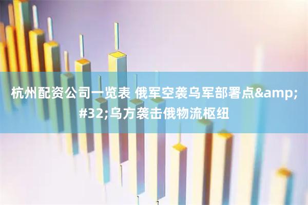 杭州配资公司一览表 俄军空袭乌军部署点&#32;乌方袭击俄物流枢纽