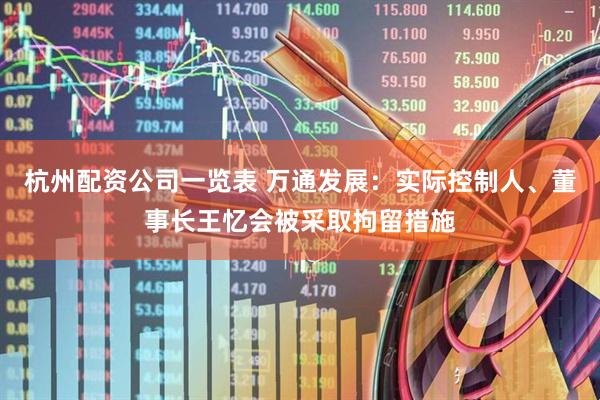 杭州配资公司一览表 万通发展：实际控制人、董事长王忆会被采取拘留措施
