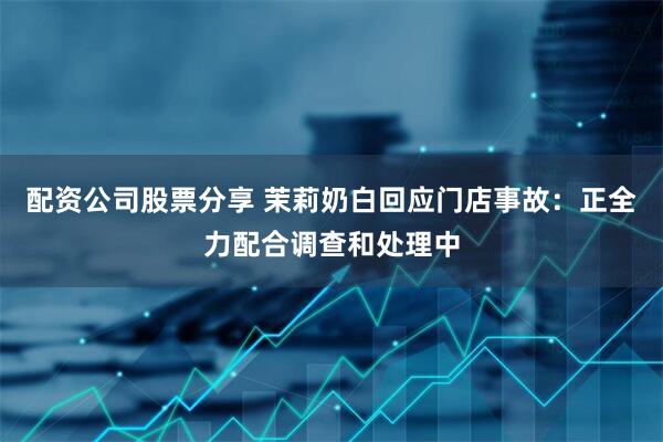 配资公司股票分享 茉莉奶白回应门店事故：正全力配合调查和处理中