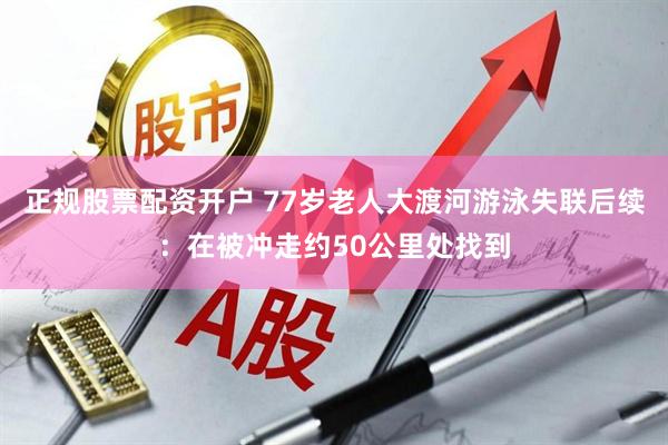 正规股票配资开户 77岁老人大渡河游泳失联后续：在被冲走约50公里处找到