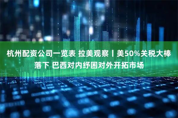 杭州配资公司一览表 拉美观察丨美50%关税大棒落下 巴西对内纾困对外开拓市场