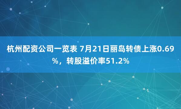 杭州配资公司一览表 7月21日丽岛转债上涨0.69%，转股溢价率51.2%