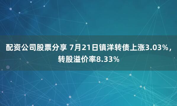 配资公司股票分享 7月21日镇洋转债上涨3.03%，转股溢价率8.33%