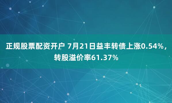 正规股票配资开户 7月21日益丰转债上涨0.54%，转股溢价率61.37%