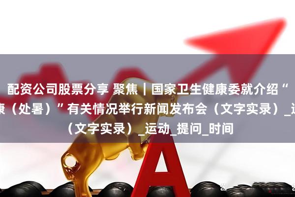 配资公司股票分享 聚焦｜国家卫生健康委就介绍“时令节气与健康（处暑）”有关情况举行新闻发布会（文字实录）_运动_提问_时间