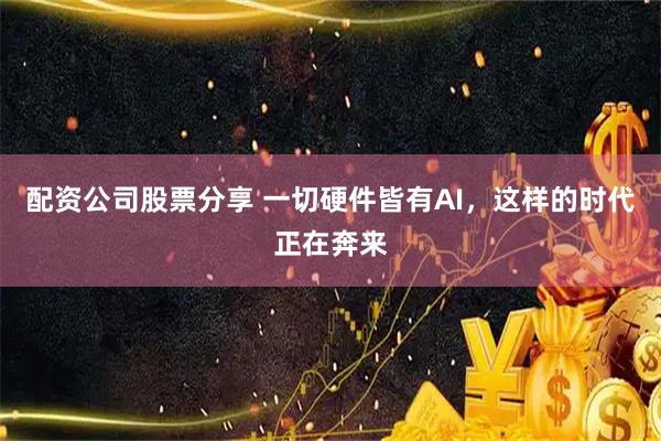 配资公司股票分享 一切硬件皆有AI，这样的时代正在奔来