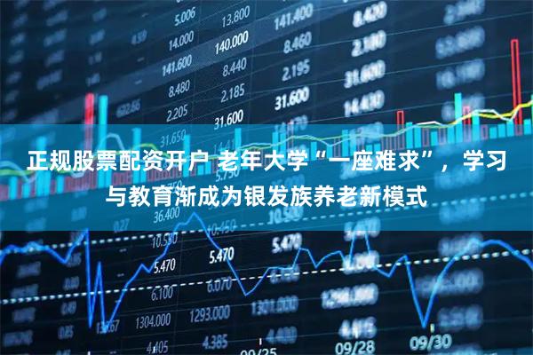 正规股票配资开户 老年大学“一座难求”，学习与教育渐成为银发族养老新模式