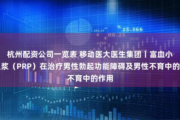 杭州配资公司一览表 移动医大医生集团丨富血小板血浆（PRP）在治疗男性勃起功能障碍及男性不育中的作用