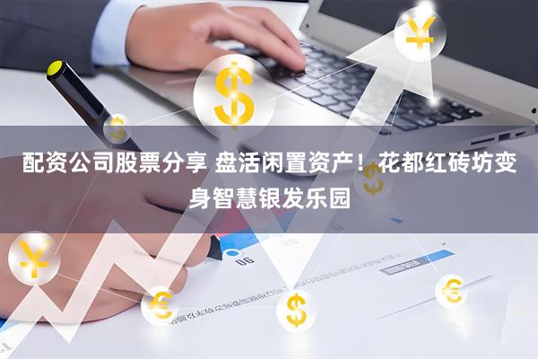 配资公司股票分享 盘活闲置资产！花都红砖坊变身智慧银发乐园