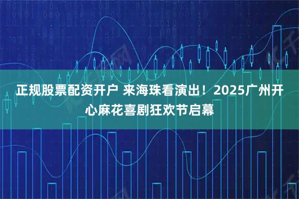 正规股票配资开户 来海珠看演出！2025广州开心麻花喜剧狂欢节启幕