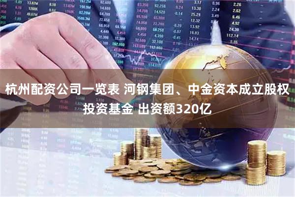 杭州配资公司一览表 河钢集团、中金资本成立股权投资基金 出资额320亿