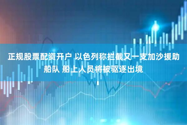 正规股票配资开户 以色列称拦截又一支加沙援助船队 船上人员将被驱逐出境