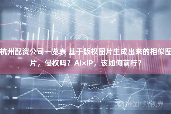 杭州配资公司一览表 基于版权图片生成出来的相似图片，侵权吗？AI×IP，该如何前行？