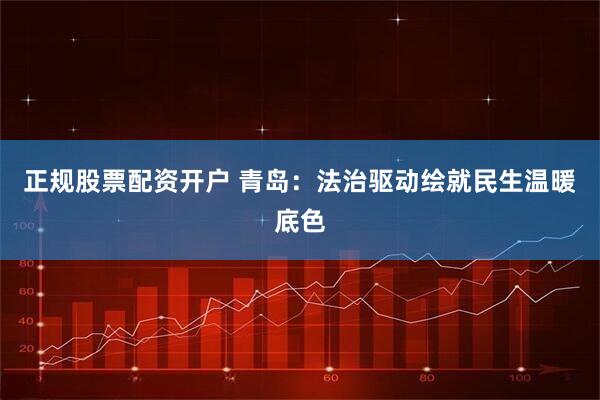 正规股票配资开户 青岛：法治驱动绘就民生温暖底色