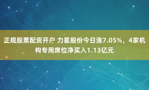 正规股票配资开户 力星股份今日涨7.05%，4家机构专用席位净买入1.13亿元