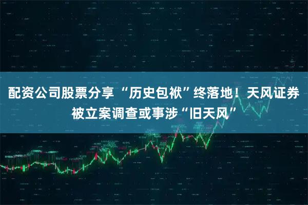 配资公司股票分享 “历史包袱”终落地！天风证券被立案调查或事涉“旧天风”