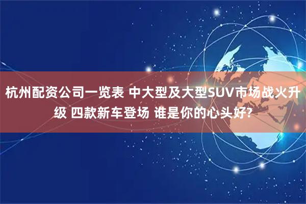 杭州配资公司一览表 中大型及大型SUV市场战火升级 四款新车登场 谁是你的心头好?