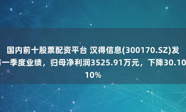 国内前十股票配资平台 汉得信息(300170.SZ)发布一季度业绩，归母净利润3525.91万元，下降30.10%