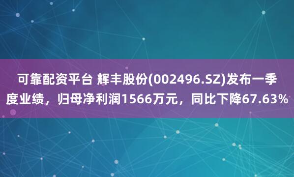 可靠配资平台 辉丰股份(002496.SZ)发布一季度业绩，归母净利润1566万元，同比下降67.63%