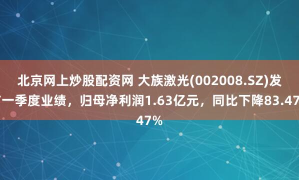 北京网上炒股配资网 大族激光(002008.SZ)发布一季度业绩，归母净利润1.63亿元，同比下降83.47%
