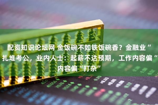 配资知识论坛网 金饭碗不如铁饭碗香？金融业“金领”扎堆考公，业内人士：起薪不达预期，工作内容偏“打杂”