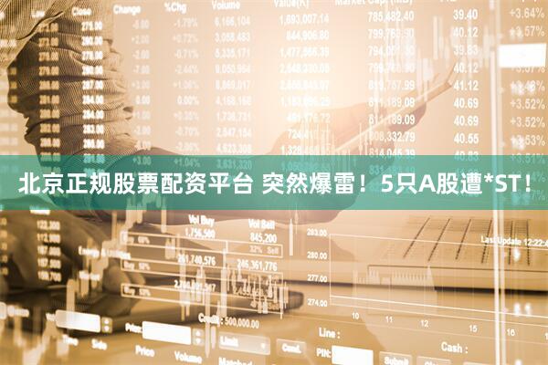 北京正规股票配资平台 突然爆雷！5只A股遭*ST！