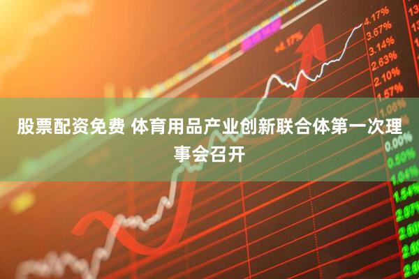 股票配资免费 体育用品产业创新联合体第一次理事会召开