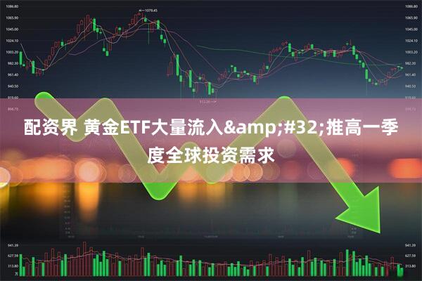 配资界 黄金ETF大量流入&#32;推高一季度全球投资需求