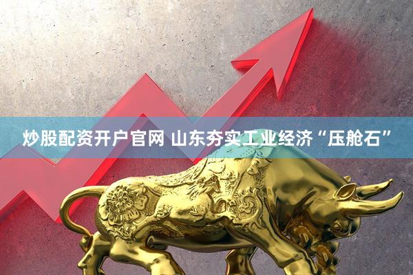炒股配资开户官网 山东夯实工业经济“压舱石”