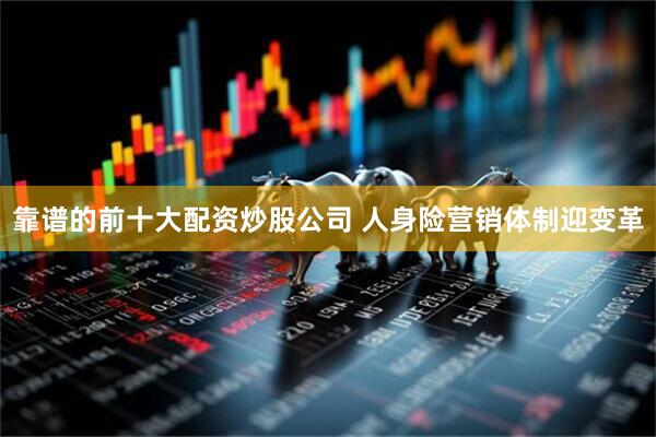 靠谱的前十大配资炒股公司 人身险营销体制迎变革