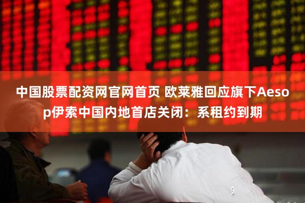 中国股票配资网官网首页 欧莱雅回应旗下Aesop伊索中国内地首店关闭：系租约到期