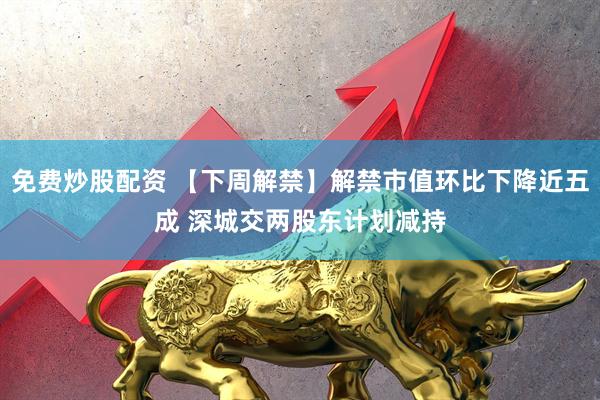 免费炒股配资 【下周解禁】解禁市值环比下降近五成 深城交两股东计划减持