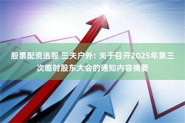 股票配资选股 三夫户外: 关于召开2025年第三次临时股东大会的通知内容摘要