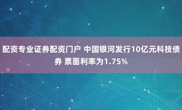 配资专业证券配资门户 中国银河发行10亿元科技债券 票面利率为1.75%