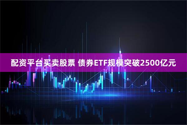 配资平台买卖股票 债券ETF规模突破2500亿元