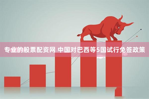 专业的股票配资网 中国对巴西等5国试行免签政策