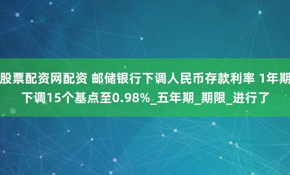 股票配资网配资 邮储银行下调人民币存款利率 1年期下调15个基点至0.98%_五年期_期限_进行了