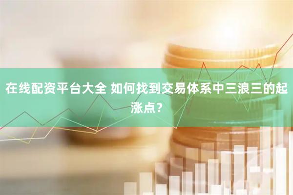 在线配资平台大全 如何找到交易体系中三浪三的起涨点？