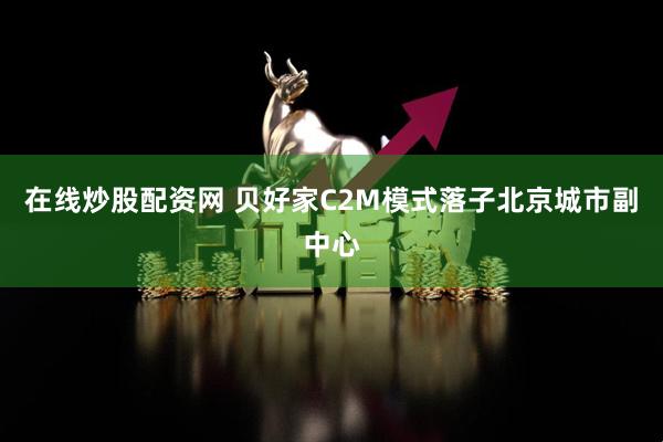 在线炒股配资网 贝好家C2M模式落子北京城市副中心