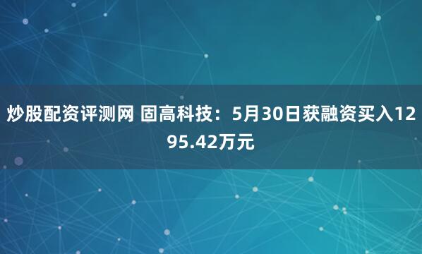 炒股配资评测网 固高科技：5月30日获融资买入1295.42万元