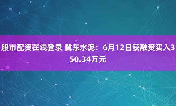 股市配资在线登录 冀东水泥：6月12日获融资买入350.34万元