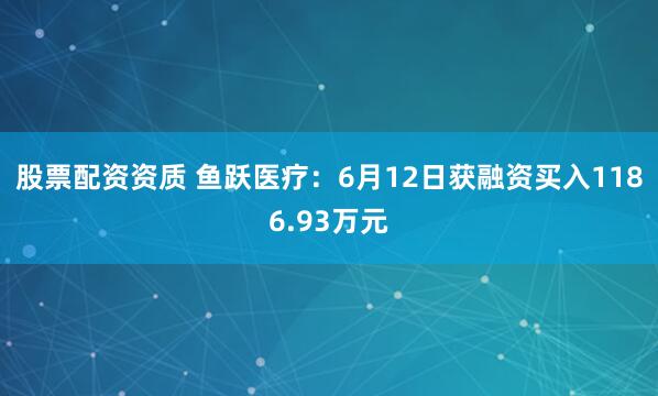 股票配资资质 鱼跃医疗：6月12日获融资买入1186.93万元