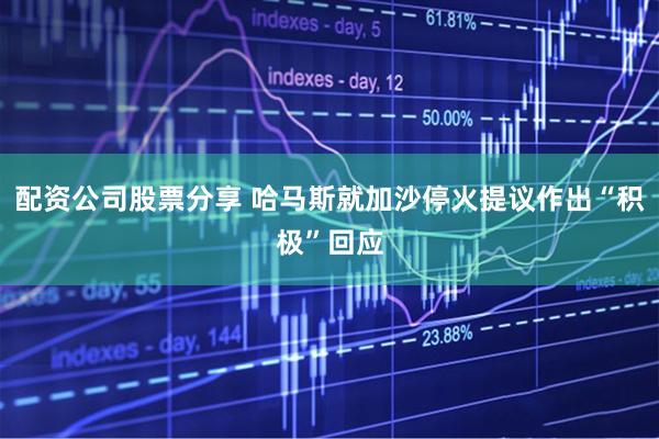 配资公司股票分享 哈马斯就加沙停火提议作出“积极”回应