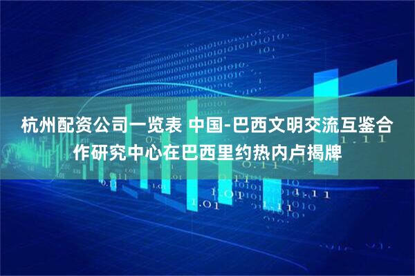 杭州配资公司一览表 中国-巴西文明交流互鉴合作研究中心在巴西里约热内卢揭牌