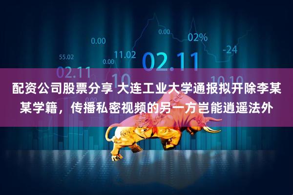 配资公司股票分享 大连工业大学通报拟开除李某某学籍，传播私密视频的另一方岂能逍遥法外