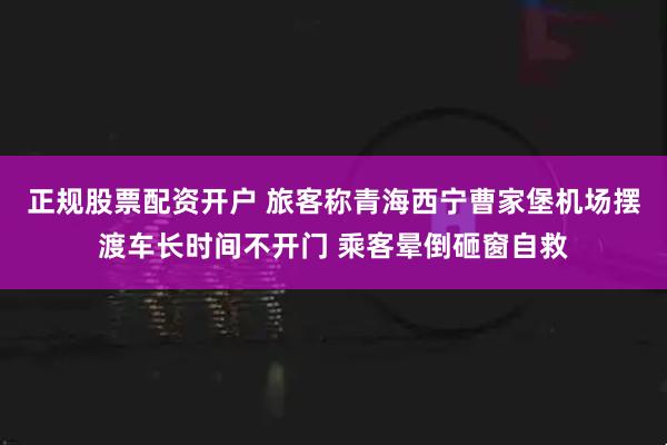 正规股票配资开户 旅客称青海西宁曹家堡机场摆渡车长时间不开门 乘客晕倒砸窗自救