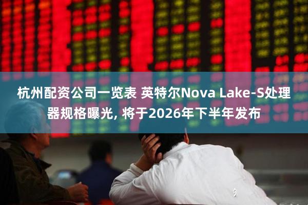 杭州配资公司一览表 英特尔Nova Lake-S处理器规格曝光, 将于2026年下半年发布