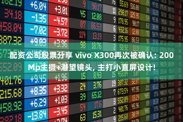 配资公司股票分享 vivo X300再次被确认: 200Mp主摄+潜望镜头, 主打小直屏设计!