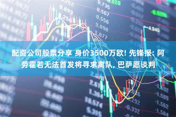 配资公司股票分享 身价3500万欧! 先锋报: 阿劳霍若无法首发将寻求离队, 巴萨愿谈判